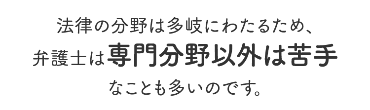法律の分野は多岐にわたるため、弁護士は専門分野以外は苦手なことも多いのです。