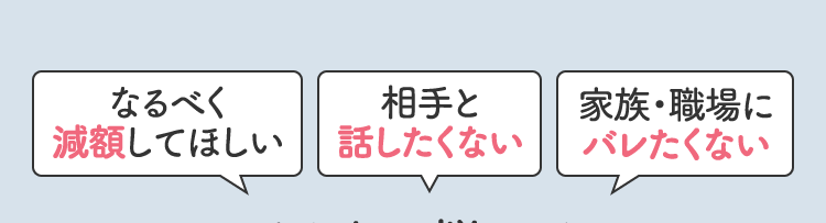 なるべく減額してほしい、相手と話したくない、家族・職場にバレたくない