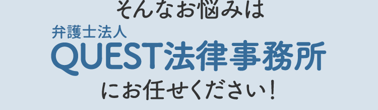 そんなお悩みはクエスト法律事務所にお任せください！