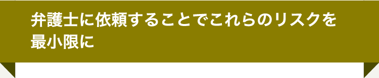 弁護士に依頼することでこれらのリスクを最小限に