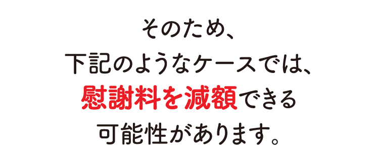 そのため、下記のようなケースでは、慰謝料を減額できる可能性があります。