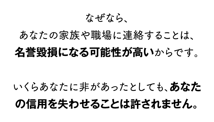 あなたの家族や職場に連絡することは、名誉毀損になる可能性が高いからです。