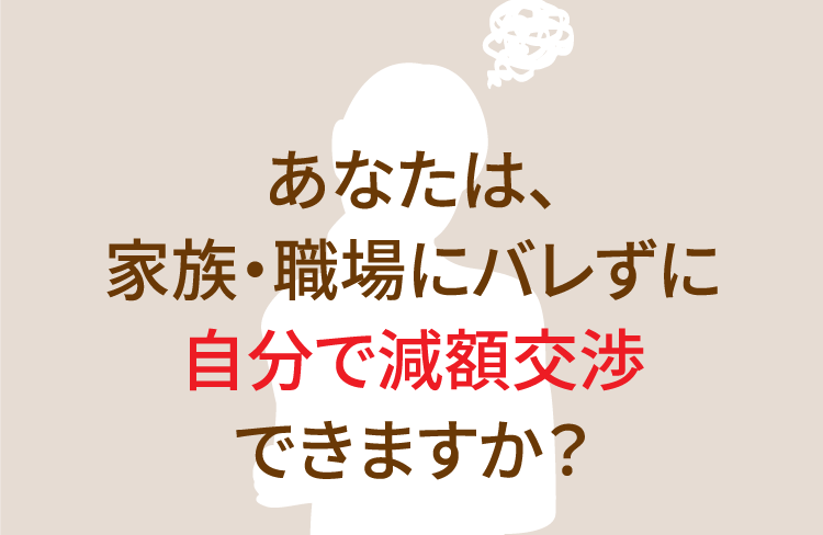 あなたは、家族・職場にバレずに自分で減額交渉できますか？