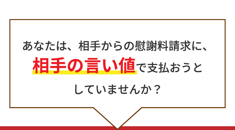 あなたは、相手からの慰謝料請求に、相手の言い値で支払おうとしていませんか？