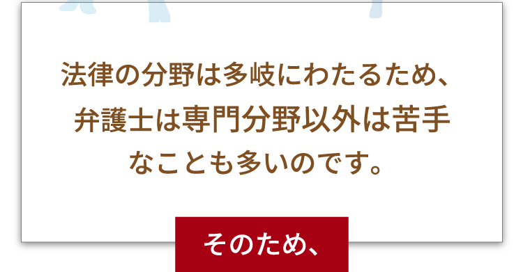 法律の分野は多岐にわたるため、弁護士は専門分野以外は苦手なことも多いのです。